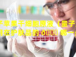 量子苹果干细胞原液（量子原液是用在护肤品的 🕊 哪一步骤）